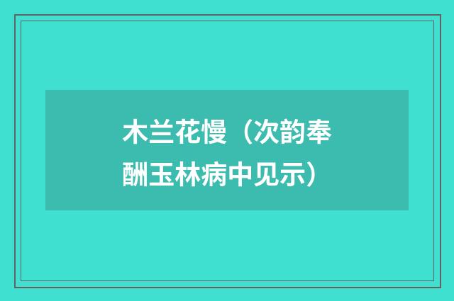 木兰花慢（次韵奉酬玉林病中见示）