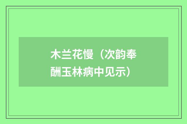 木兰花慢（次韵奉酬玉林病中见示）