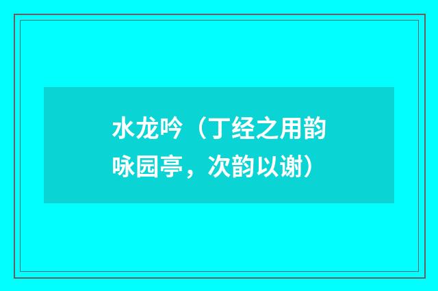 水龙吟（丁经之用韵咏园亭，次韵以谢）