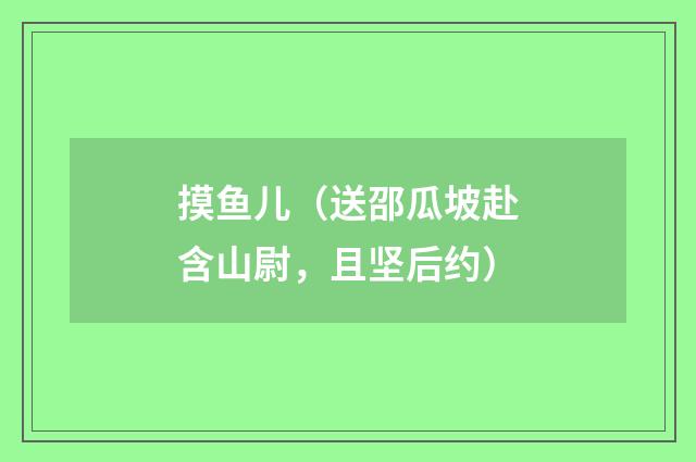 摸鱼儿（送邵瓜坡赴含山尉，且坚后约）