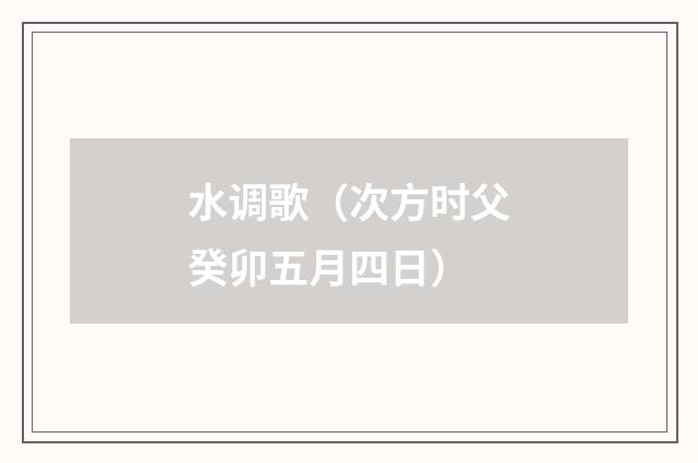 水调歌（次方时父癸卯五月四日）