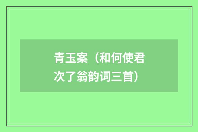 青玉案（和何使君次了翁韵词三首）