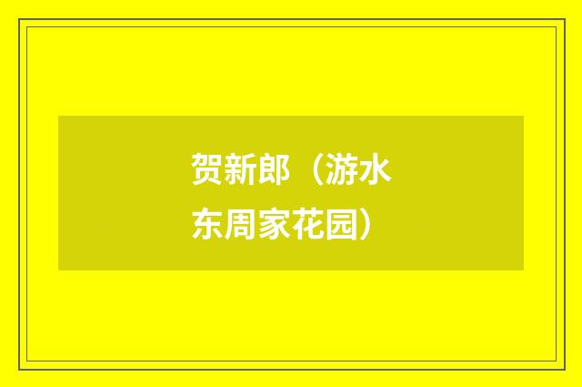 贺新郎（游水东周家花园）