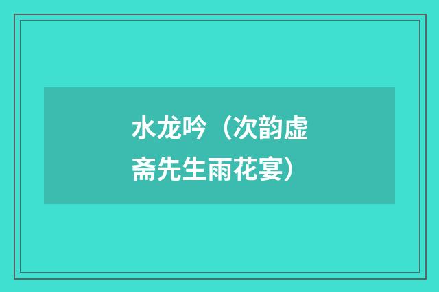水龙吟（次韵虚斋先生雨花宴）