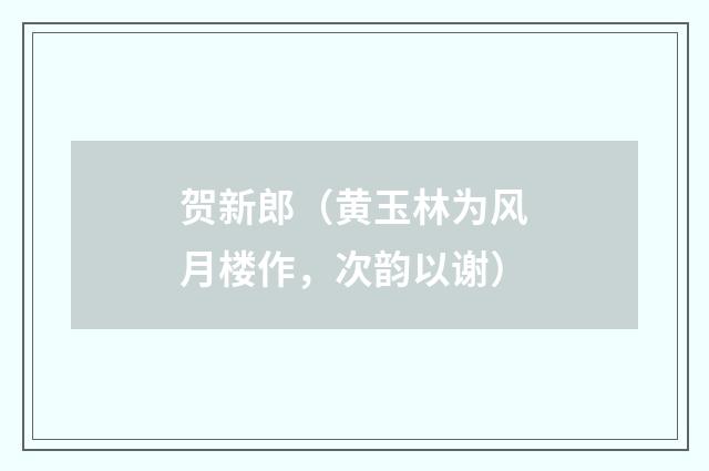 贺新郎（黄玉林为风月楼作，次韵以谢）