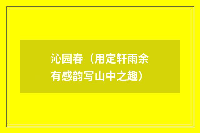 沁园春（用定轩雨余有感韵写山中之趣）