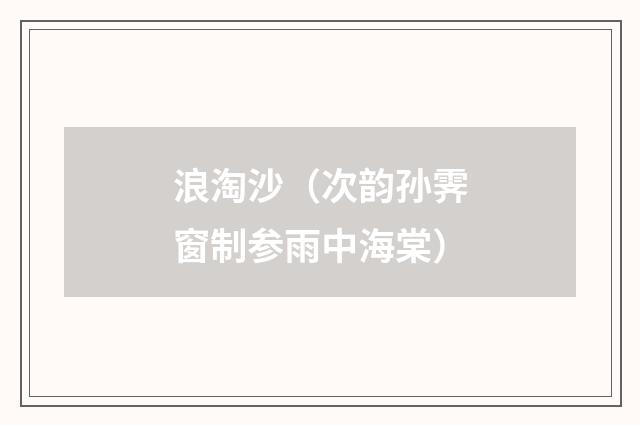 浪淘沙（次韵孙霁窗制参雨中海棠）