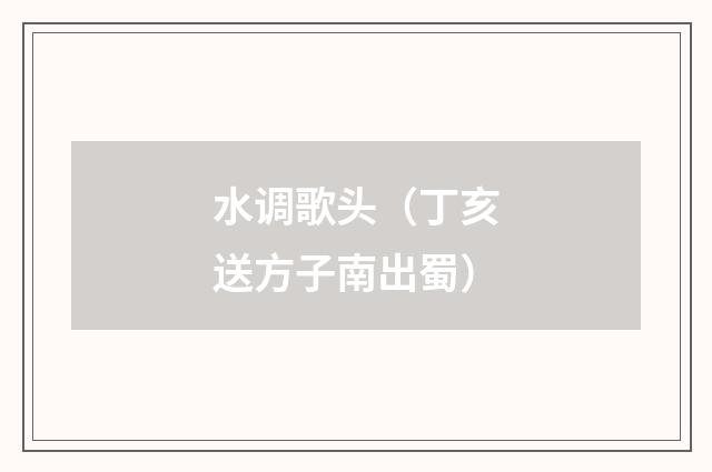 水调歌头（丁亥送方子南出蜀）