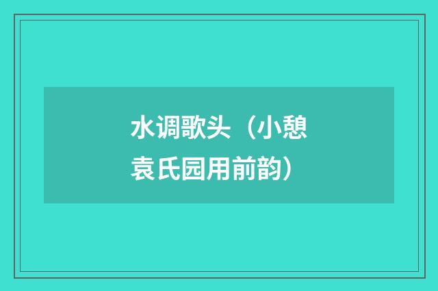 水调歌头（小憩袁氏园用前韵）