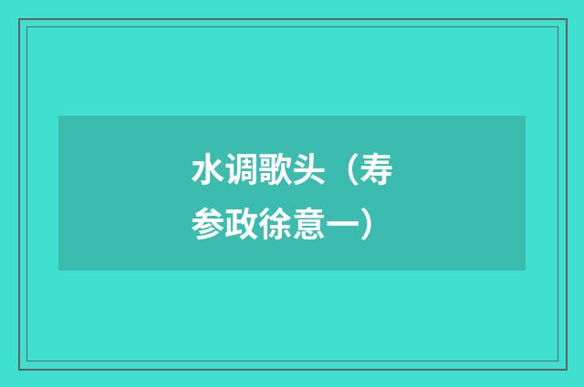 水调歌头（寿参政徐意一）