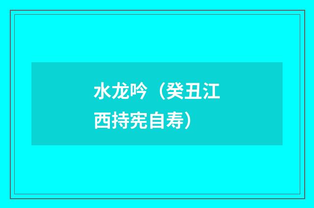 水龙吟（癸丑江西持宪自寿）