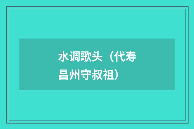 水调歌头（代寿昌州守叔祖）