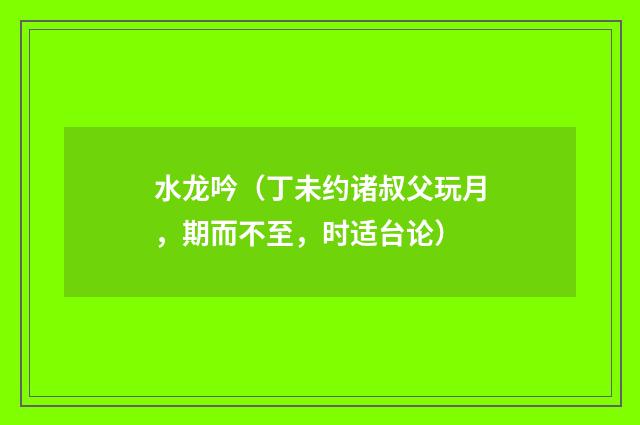 水龙吟（丁未约诸叔父玩月，期而不至，时适台论）