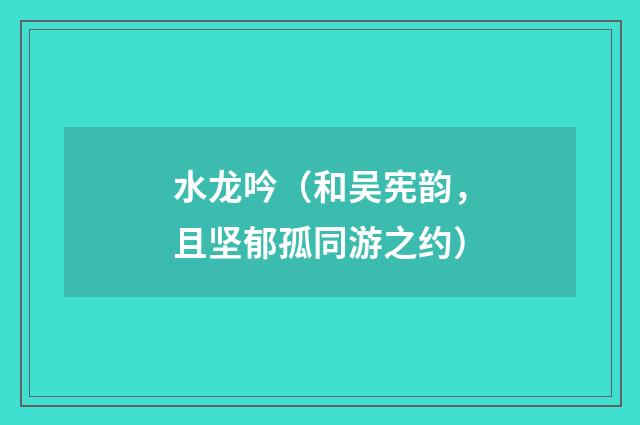 水龙吟（和吴宪韵，且坚郁孤同游之约）