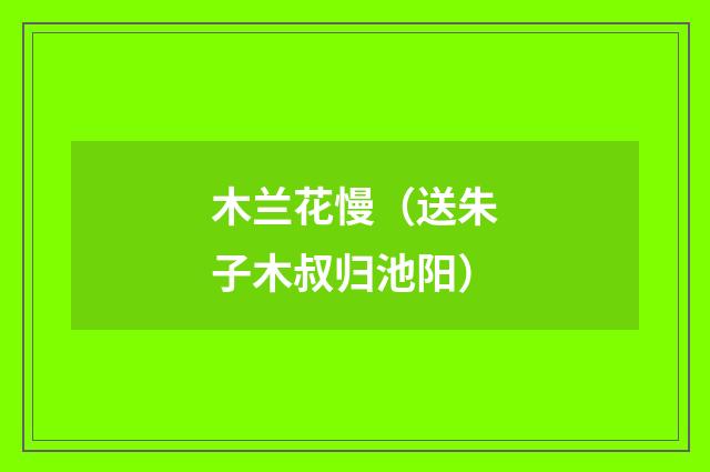 木兰花慢（送朱子木叔归池阳）