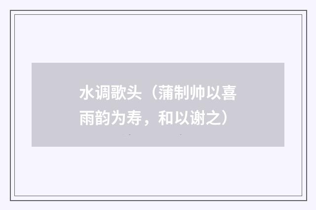 水调歌头（蒲制帅以喜雨韵为寿，和以谢之）