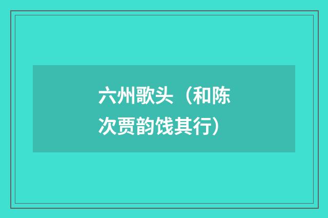 六州歌头（和陈次贾韵饯其行）