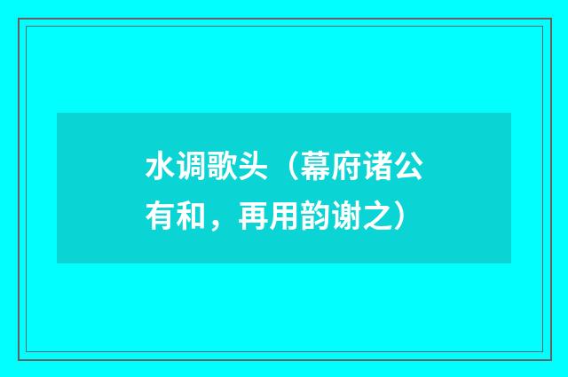 水调歌头（幕府诸公有和，再用韵谢之）