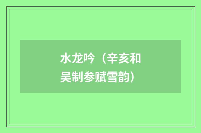 水龙吟（辛亥和吴制参赋雪韵）