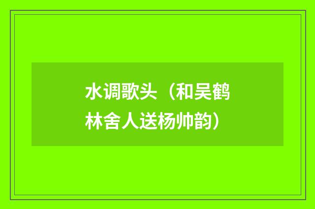 水调歌头（和吴鹤林舍人送杨帅韵）