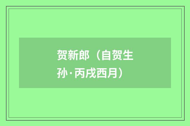 贺新郎（自贺生孙·丙戌西月）