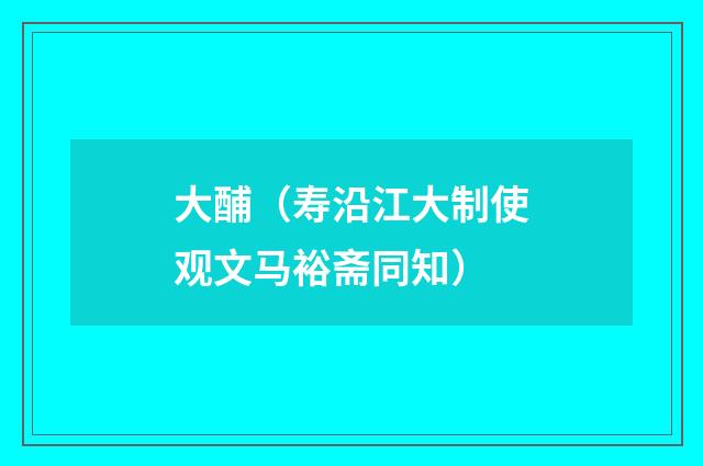 大酺（寿沿江大制使观文马裕斋同知）