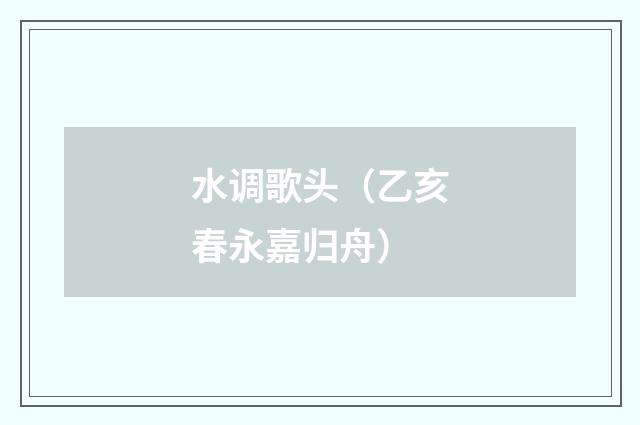 水调歌头（乙亥春永嘉归舟）