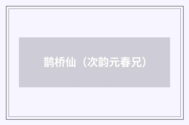 鹊桥仙（次韵元春兄）