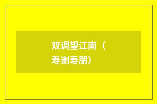 双调望江南（寿谢寿朋）