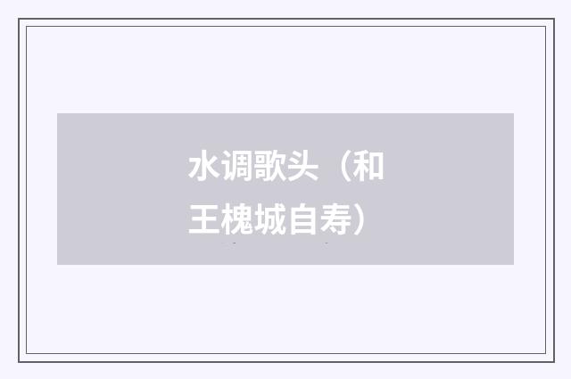 水调歌头（和王槐城自寿）