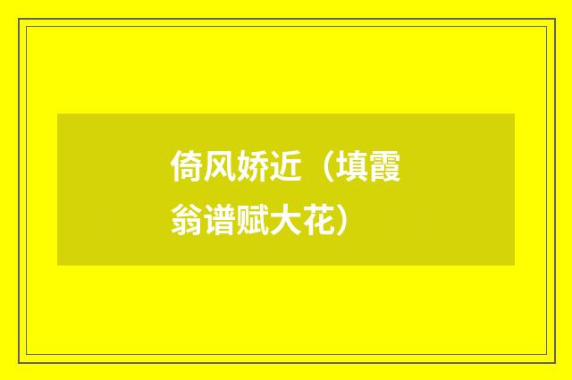 倚风娇近（填霞翁谱赋大花）