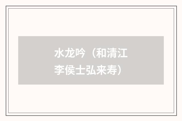 水龙吟（和清江李侯士弘来寿）