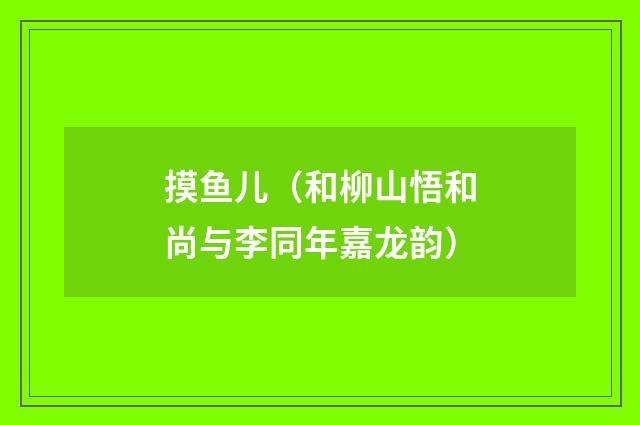 摸鱼儿（和柳山悟和尚与李同年嘉龙韵）