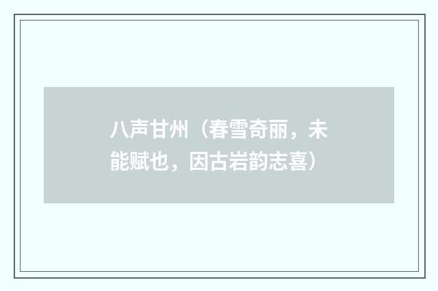 八声甘州（春雪奇丽，未能赋也，因古岩韵志喜）