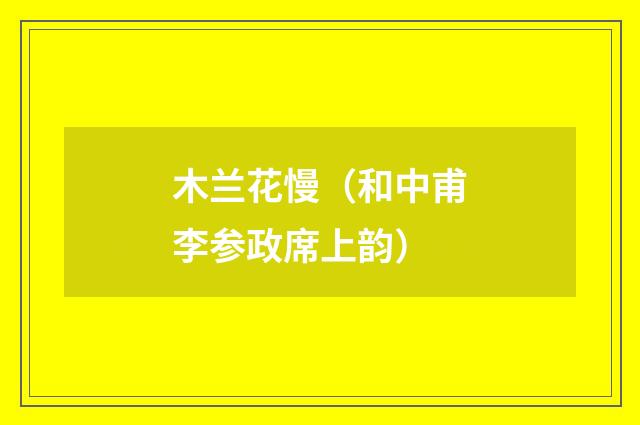 木兰花慢（和中甫李参政席上韵）