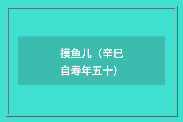 摸鱼儿（辛巳自寿年五十）