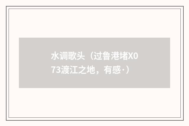 水调歌头（过鲁港堵X073渡江之地，有感·）