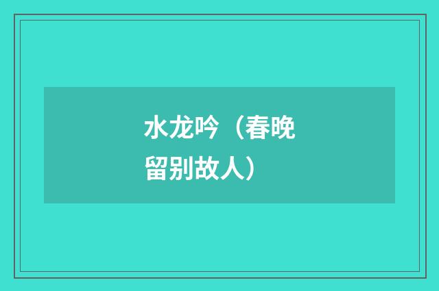 水龙吟（春晚留别故人）