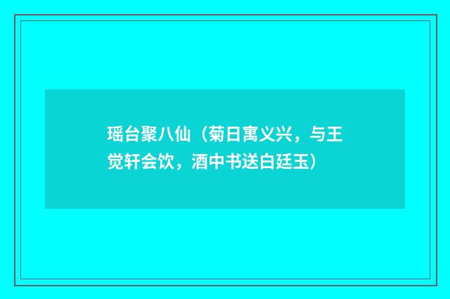 瑶台聚八仙（菊日寓义兴，与王觉轩会饮，酒中书送白廷玉）