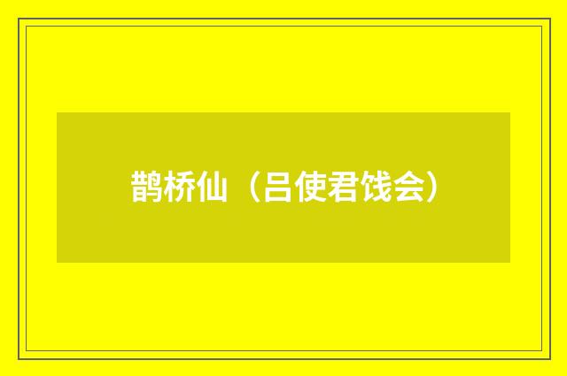 鹊桥仙（吕使君饯会）