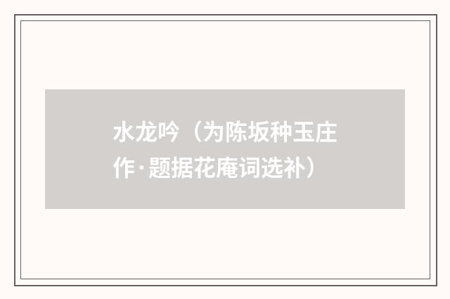 水龙吟（为陈坂种玉庄作·题据花庵词选补）