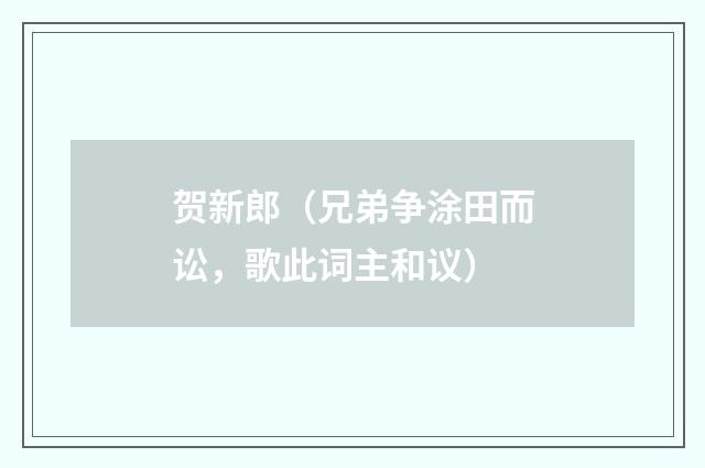 贺新郎（兄弟争涂田而讼，歌此词主和议）