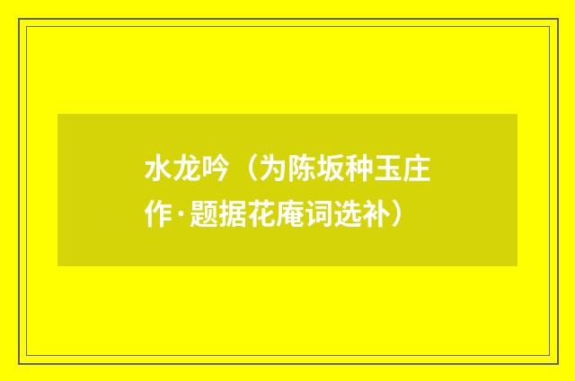 水龙吟（为陈坂种玉庄作·题据花庵词选补）