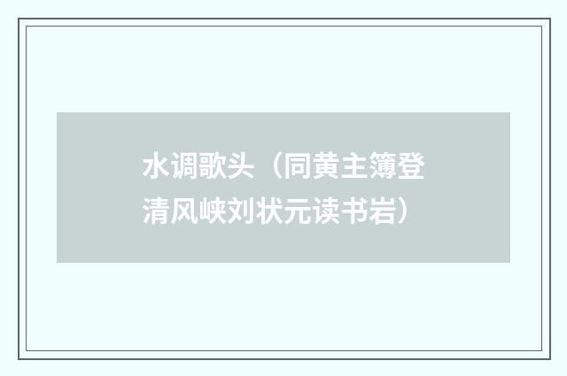 水调歌头（同黄主簿登清风峡刘状元读书岩）