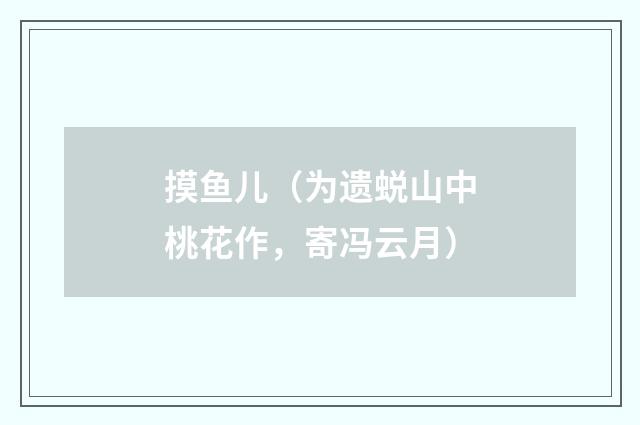 摸鱼儿（为遗蜕山中桃花作，寄冯云月）