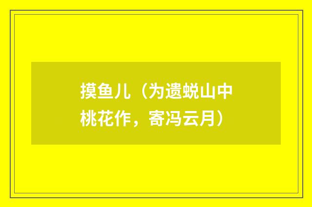 摸鱼儿（为遗蜕山中桃花作，寄冯云月）
