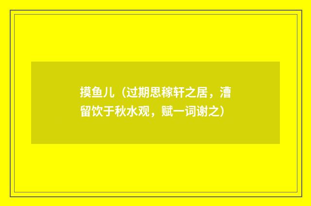 摸鱼儿（过期思稼轩之居，漕留饮于秋水观，赋一词谢之）