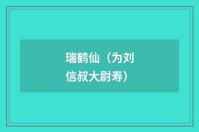 瑞鹤仙（为刘信叔大尉寿）