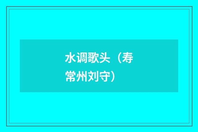 水调歌头（寿常州刘守）