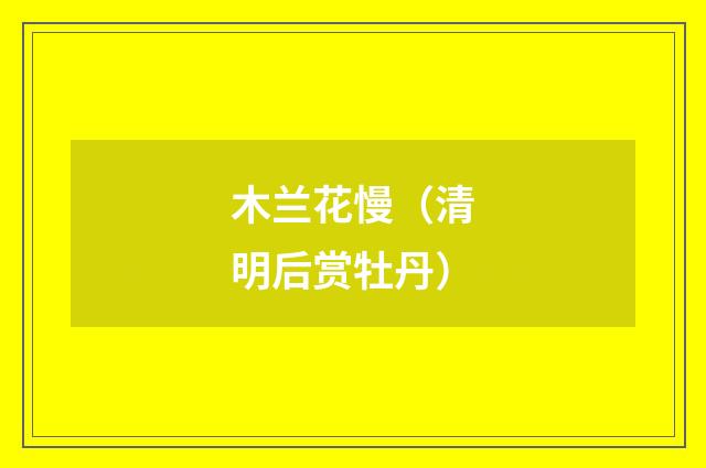 木兰花慢（清明后赏牡丹）